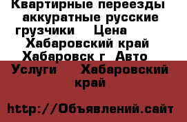 Квартирные переезды, аккуратные русские грузчики. › Цена ­ 500 - Хабаровский край, Хабаровск г. Авто » Услуги   . Хабаровский край